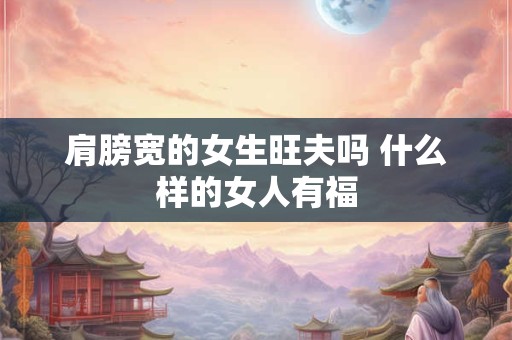 肩膀宽的女生旺夫吗 什么样的女人有福