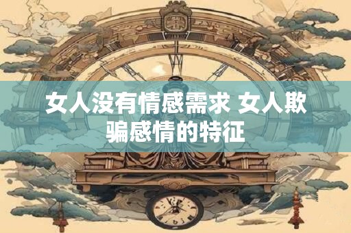 女人没有情感需求 女人欺骗感情的特征