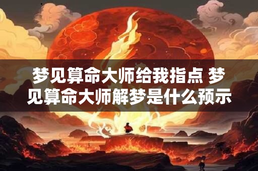 梦见算命大师给我指点 梦见算命大师解梦是什么预示着我的命运
