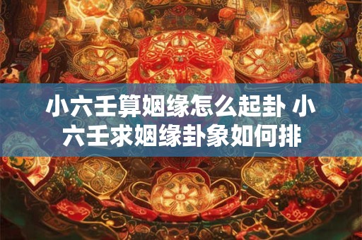 小六壬算姻缘怎么起卦 小六壬求姻缘卦象如何排