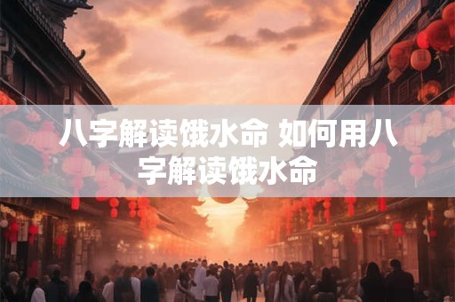 八字解读饿水命 如何用八字解读饿水命