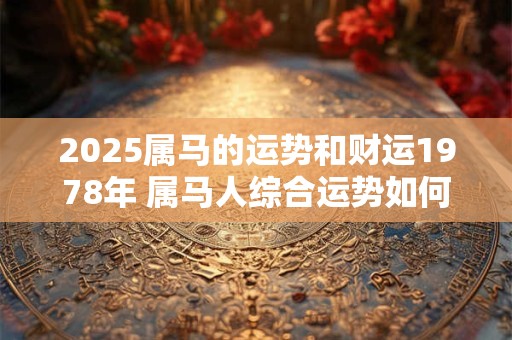 2025属马的运势和财运1978年 属马人综合运势如何