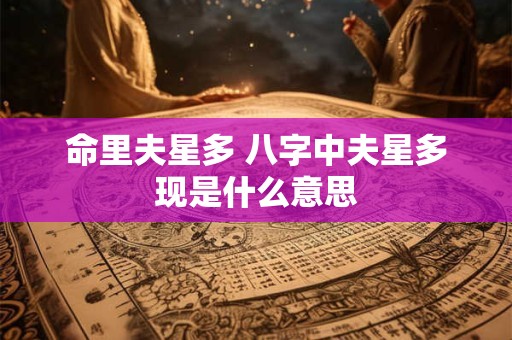 命里夫星多 八字中夫星多现是什么意思 命里夫星多 八字中夫星多现是什么意思