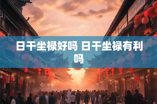日干坐禄好吗 日干坐禄有利吗