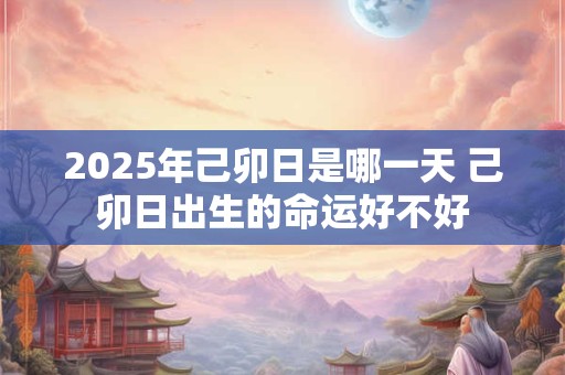 2025年己卯日是哪一天 己卯日出生的命运好不好