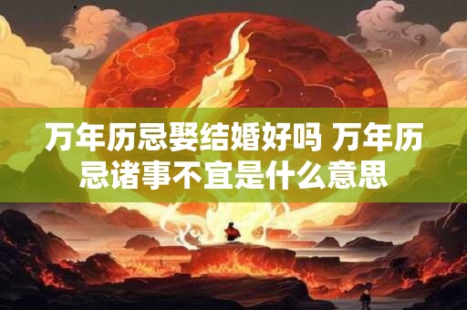 万年历忌娶结婚好吗 万年历忌诸事不宜是什么意思