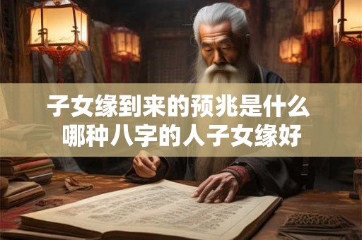 子女缘到来的预兆是什么 哪种八字的人子女缘好