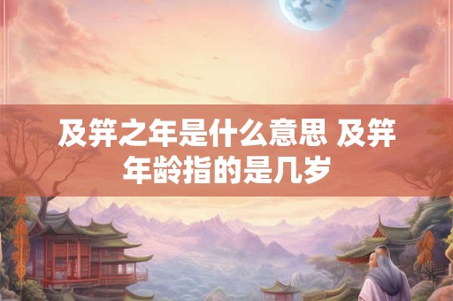 及笄之年是什么意思 及笄年龄指的是几岁