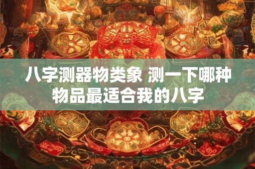 八字测器物类象 测一下哪种物品最适合我的八字
