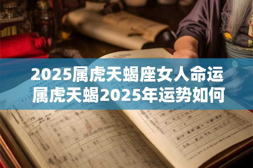 2025属虎天蝎座女人命运 属虎天蝎2025年运势如何