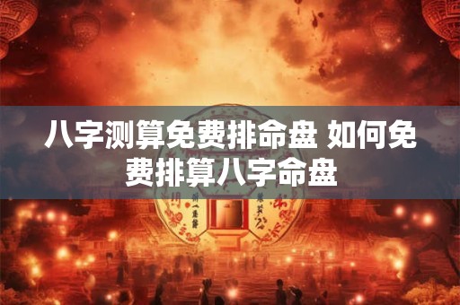 八字测算免费排命盘 如何免费排算八字命盘