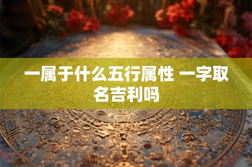 一属于什么五行属性 一字取名吉利吗