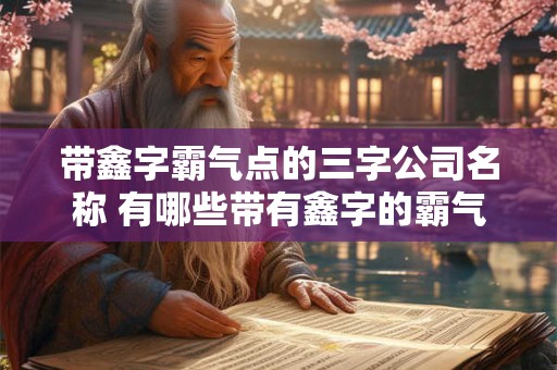 带鑫字霸气点的三字公司名称 有哪些带有鑫字的霸气三字公司名称