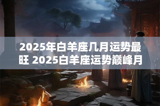 2025年白羊座几月运势最旺 2025白羊座运势巅峰月在何时