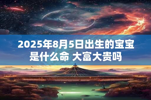 2025年8月5日出生的宝宝是什么命 大富大贵吗
