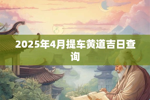 2025年4月提车黄道吉日查询
