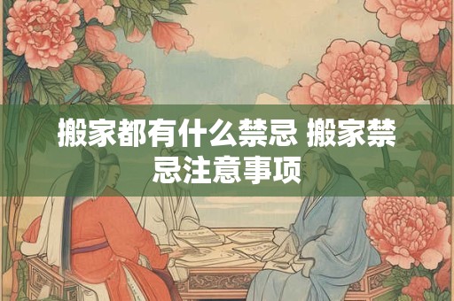 搬家都有什么禁忌 搬家禁忌注意事项