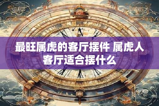 最旺属虎的客厅摆件 属虎人客厅适合摆什么