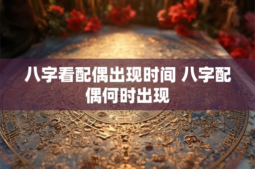 八字看配偶出现时间 八字配偶何时出现