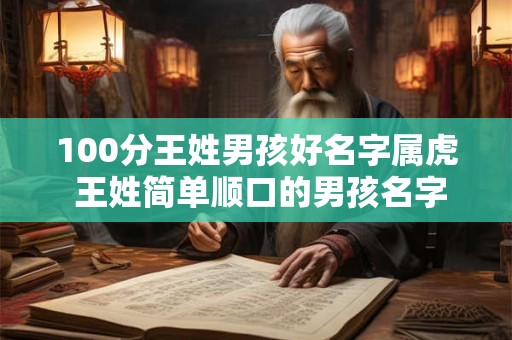 100分王姓男孩好名字属虎 王姓简单顺口的男孩名字