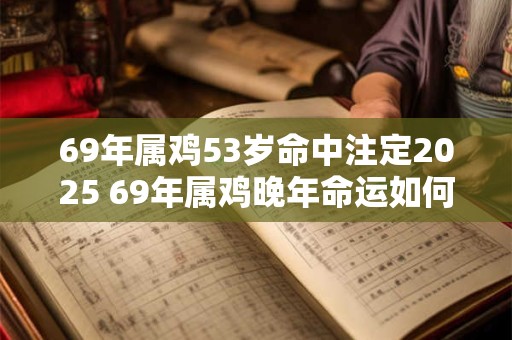 69年属鸡53岁命中注定2025 69年属鸡晚年命运如何 69年属鸡53岁命中注定2025 69年属鸡晚年命运如何