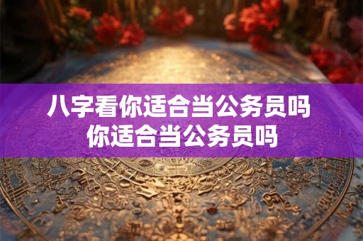 八字看你适合当公务员吗 你适合当公务员吗