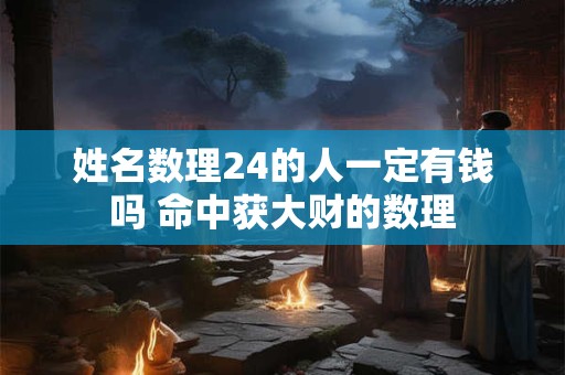 姓名数理24的人一定有钱吗 命中获大财的数理