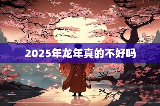 2025年龙年真的不好吗