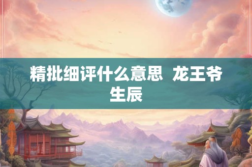 精批细评什么意思 龙王爷生辰 精批细评什么意思 龙王爷生辰