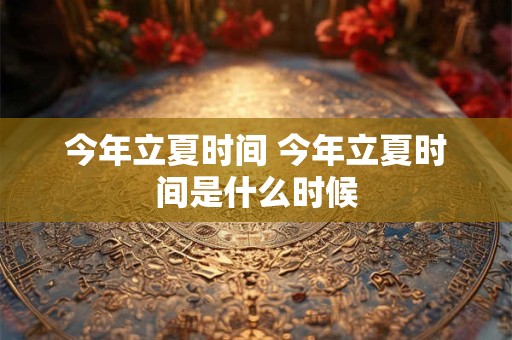 今年立夏时间 今年立夏时间是什么时候