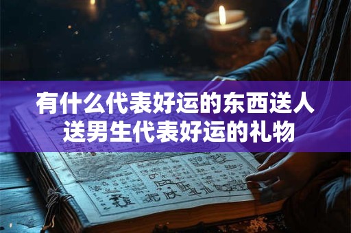 有什么代表好运的东西送人 送男生代表好运的礼物