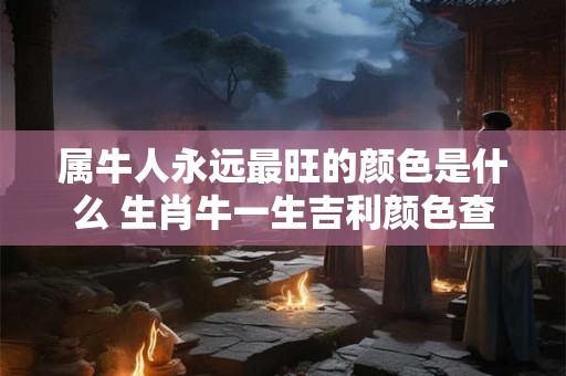 属牛人永远最旺的颜色是什么 生肖牛一生吉利颜色查询 属牛人永远最旺的颜色是什么 生肖牛一生吉利颜色查询