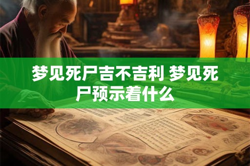 梦见死尸吉不吉利 梦见死尸预示着什么