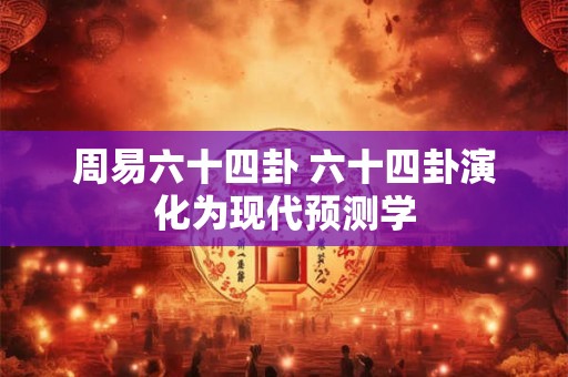 周易六十四卦 六十四卦演化为现代预测学