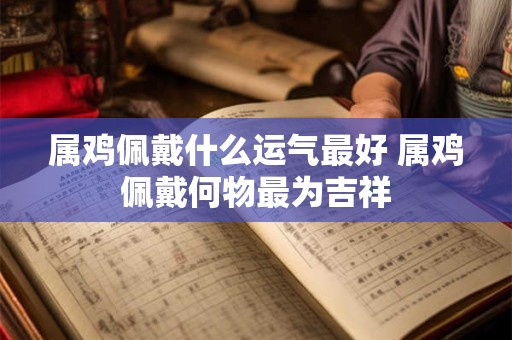 属鸡佩戴什么运气最好 属鸡佩戴何物最为吉祥