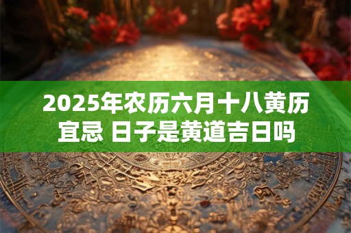 2026年农历六月十八黄历宜忌 日子是黄道吉日吗