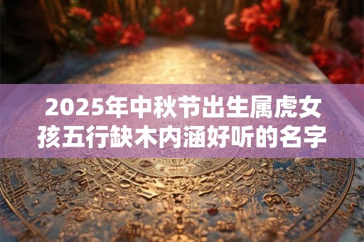 2025年中秋节出生属虎女孩五行缺木内涵好听的名字