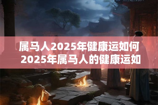 属马人2025年健康运如何 2025年属马人的健康运如何