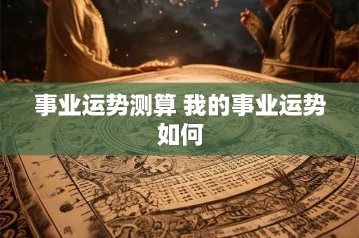 事业运势测算 我的事业运势如何