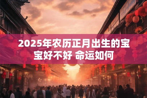 2026年农历正月出生的宝宝好不好 命运如何