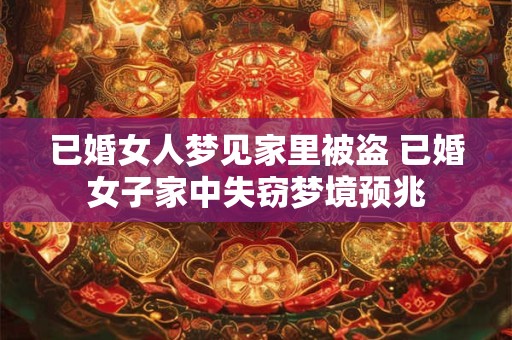 已婚女人梦见家里被盗 已婚女子家中失窃梦境预兆