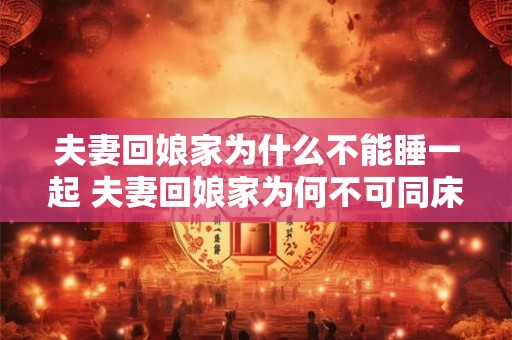 夫妻回娘家为什么不能睡一起 夫妻回娘家为何不可同床共眠