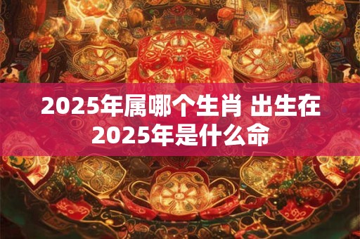 2025年属哪个生肖 出生在2025年是什么命