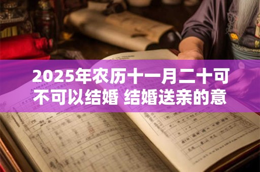 2025年农历十一月二十可不可以结婚 结婚送亲的意义