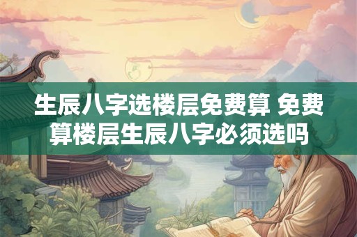 生辰八字选楼层免费算 免费算楼层生辰八字必须选吗