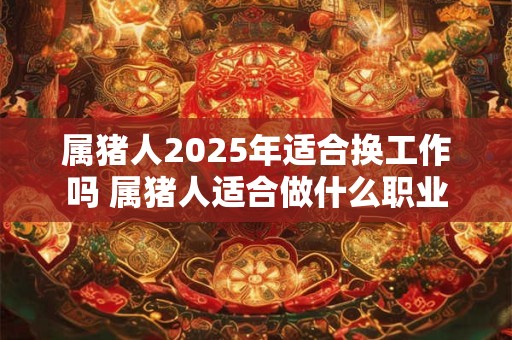 详细阅读:属猪人2025年适合换工作吗 属猪人适合做什么职业 属猪人2025年适合换工作吗 属猪人适合做什么职业