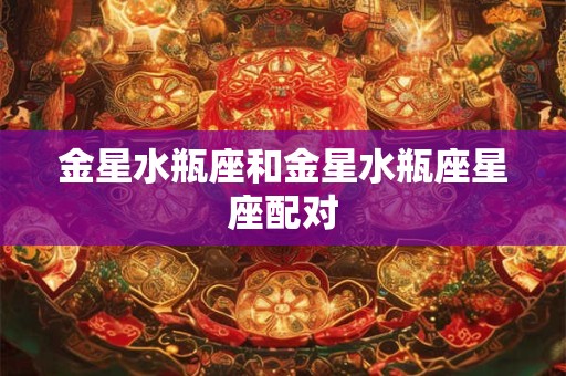 金星水瓶座和金星水瓶座星座配对