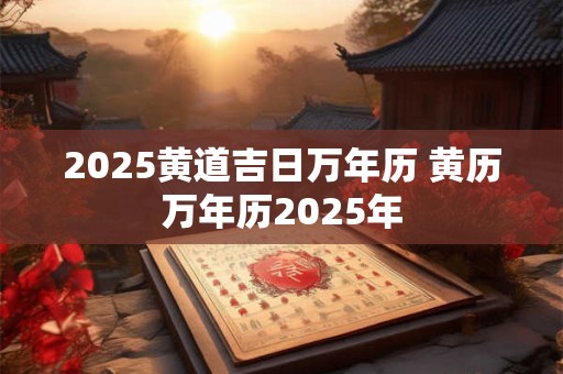 2025黄道吉日万年历 黄历万年历2025年