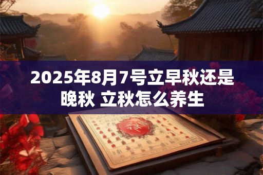 2025年8月7号立早秋还是晚秋 立秋怎么养生