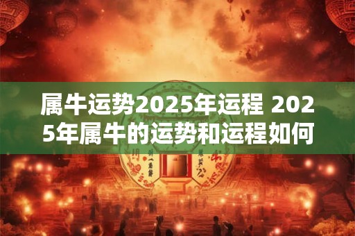 属牛运势2025年运程 2025年属牛的运势和运程如何